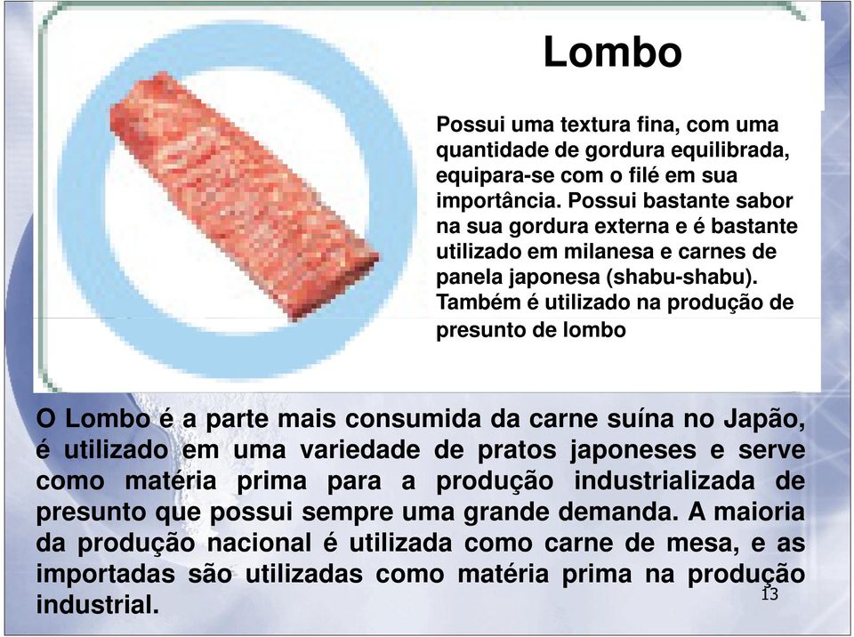 Também é utilizado na produção de presunto de lombo O Lombo é a parte mais consumida da carne suína no Japão, é utilizado em uma variedade de pratos japoneses e