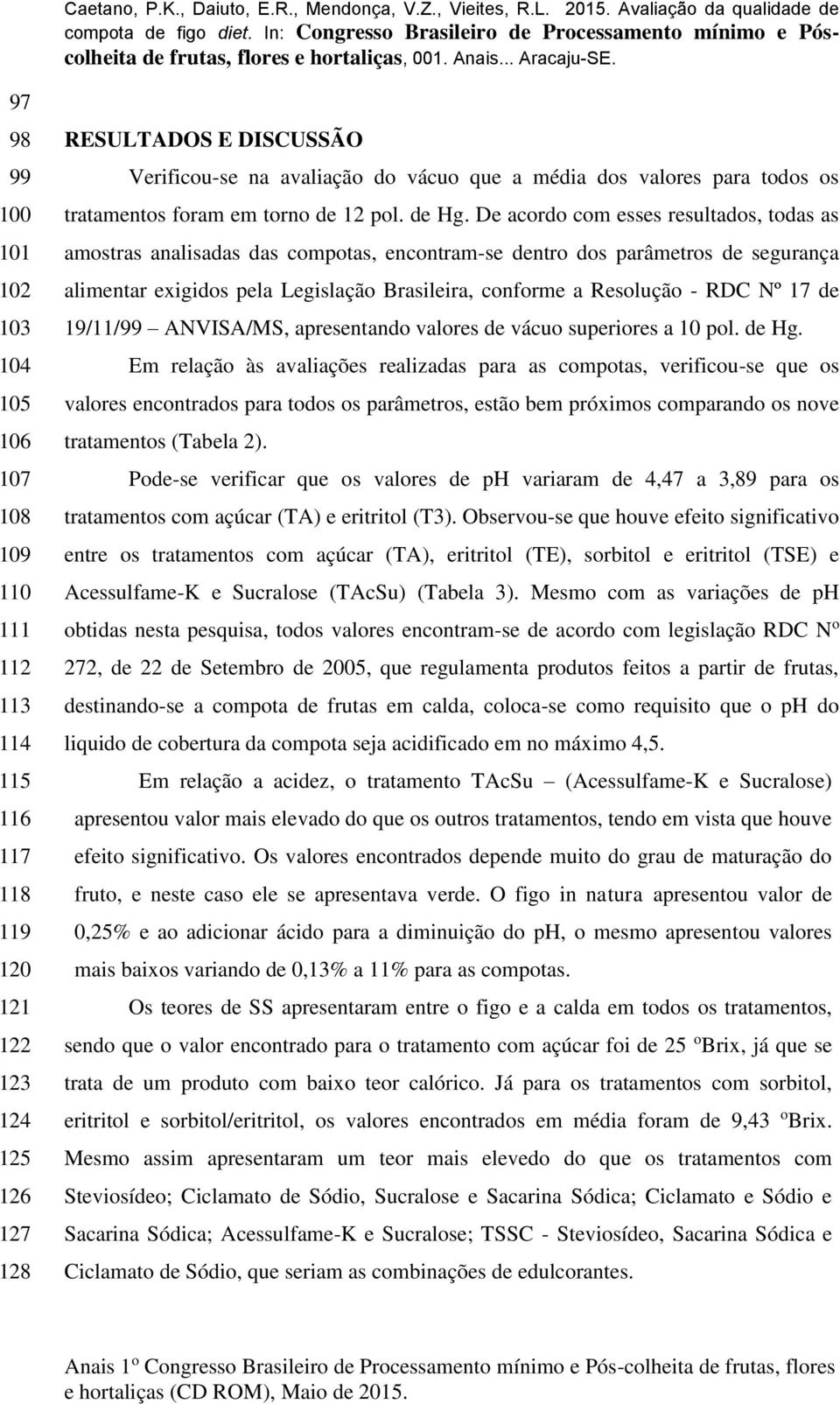 De acordo com esses resultados, todas as amostras analisadas das compotas, encontram-se dentro dos parâmetros de segurança alimentar exigidos pela Legislação Brasileira, conforme a Resolução - RDC Nº