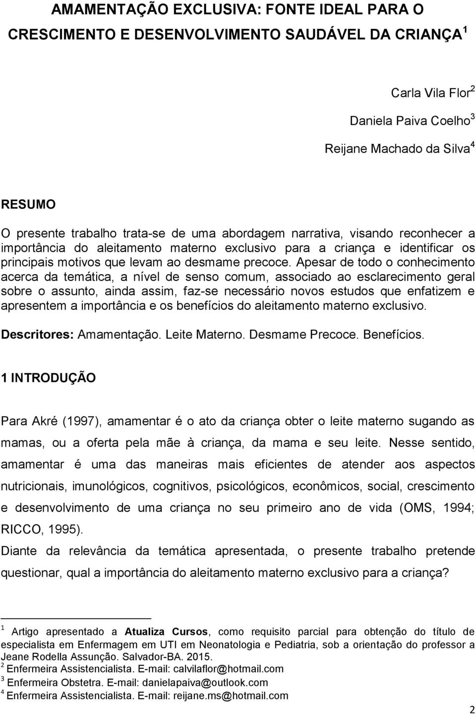 Apesar de todo o conhecimento acerca da temática, a nível de senso comum, associado ao esclarecimento geral sobre o assunto, ainda assim, faz-se necessário novos estudos que enfatizem e apresentem a