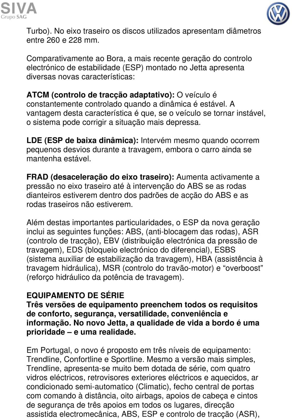 veículo é constantemente controlado quando a dinâmica é estável. A vantagem desta característica é que, se o veículo se tornar instável, o sistema pode corrigir a situação mais depressa.