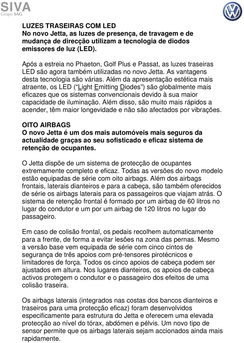 Além da apresentação estética mais atraente, os LED ( Light Emitting Diodes ) são globalmente mais eficazes que os sistemas convencionais devido à sua maior capacidade de iluminação.