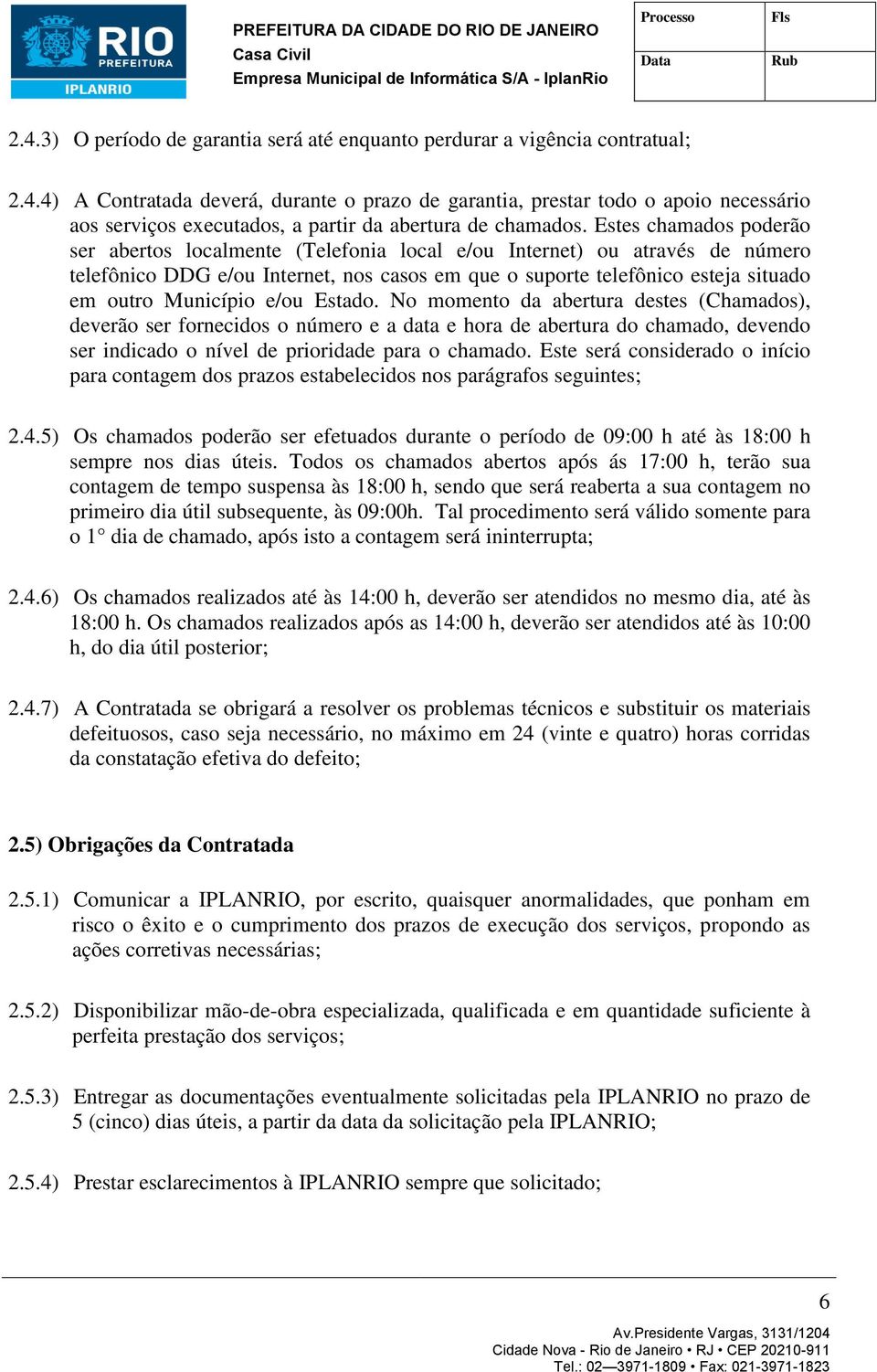 4) A Contratada deverá, durante o prazo de garantia, prestar todo o apoio necessário aos serviços executados, a partir da abertura de chamados.