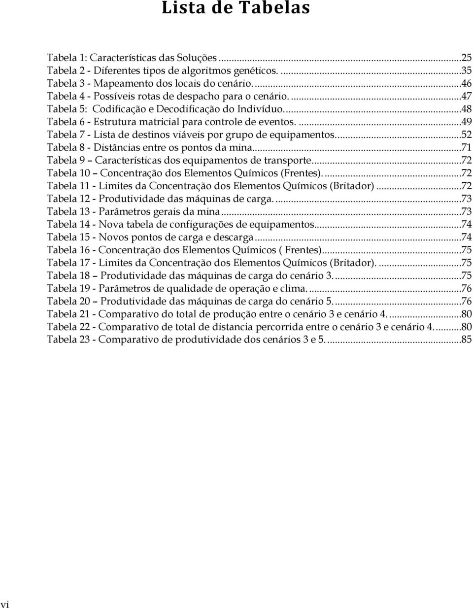 ...49 Tabela 7 - Lista de destinos viáveis por grupo de equipamentos....52 Tabela 8 - Distâncias entre os pontos da mina...71 Tabela 9 Características dos equipamentos de transporte.