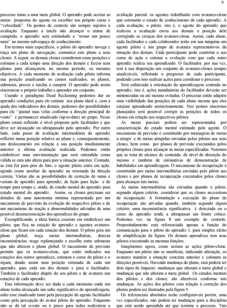 Em termos mais específicos, o piloto do aprendiz navega e traça um plano de navegação, comunica este plano a seus clones.