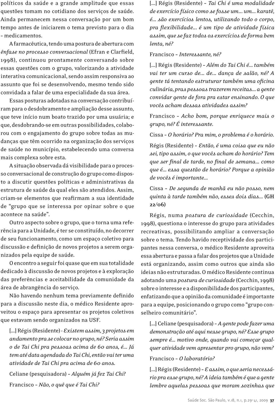 A farmacêutica, tendo uma postura de abertura com ênfase no processo conversacional (Efran e Clarfield, 1998), continuou prontamente conversando sobre essas questões com o grupo, valorizando a