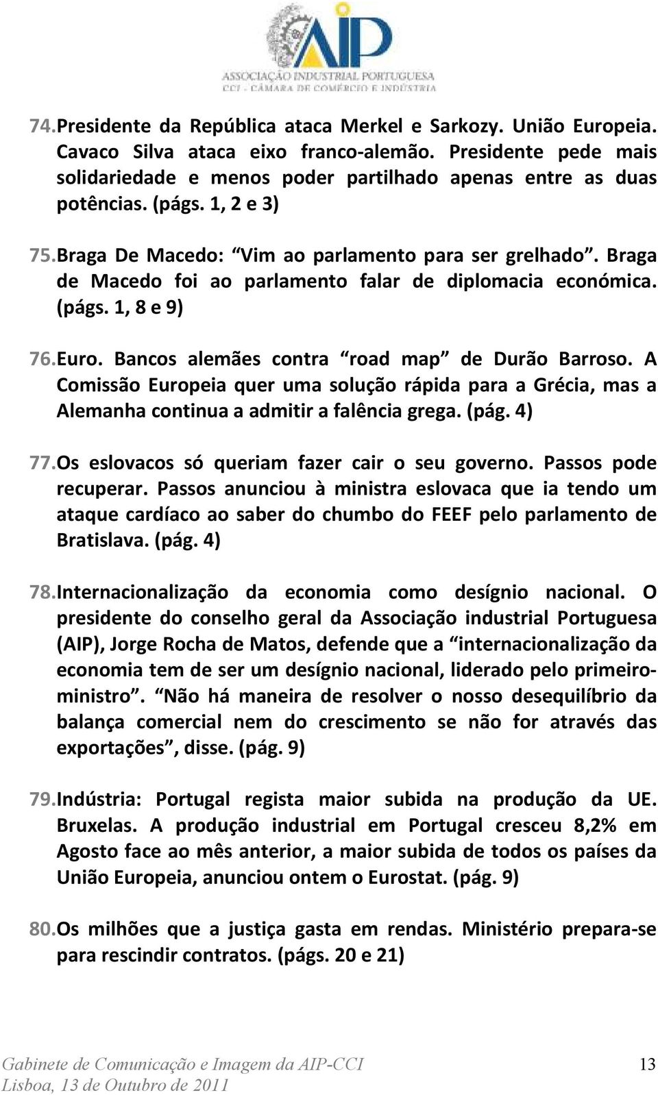 Bancos alemães contra road map de Durão Barroso. A Comissão Europeia quer uma solução rápida para a Grécia, mas a Alemanha continua a admitir a falência grega. (pág. 4) 77.