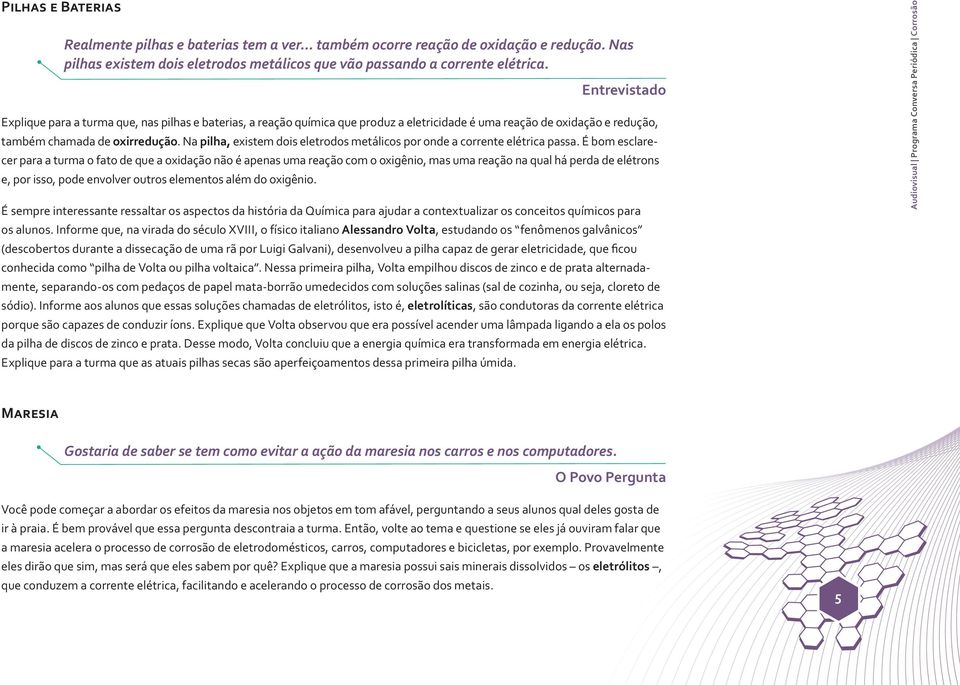 Na pilha, existem dois eletrodos metálicos por onde a corrente elétrica passa.