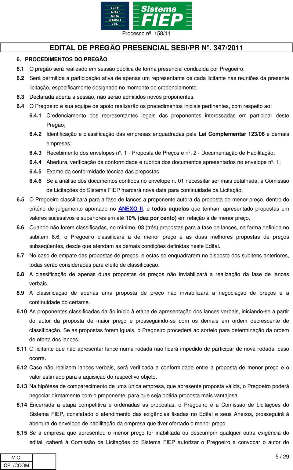 2 Será permitida a participação ativa de apenas um representante de cada licitante nas reuniões da presente licitação, especificamente designado no momento do credenciamento. 6.