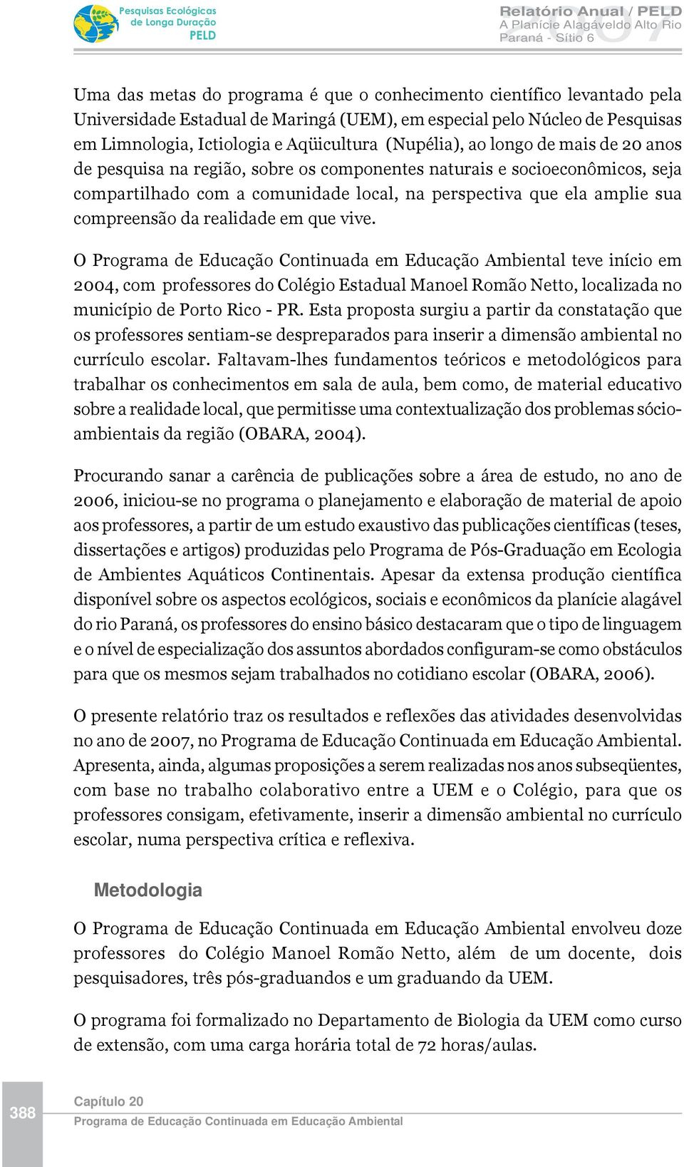 perspectiva que ela amplie sua compreensão da realidade em que vive. O teve início em 2004, com professores do Colégio Estadual Manoel Romão Netto, localizada no município de Porto Rico - PR.