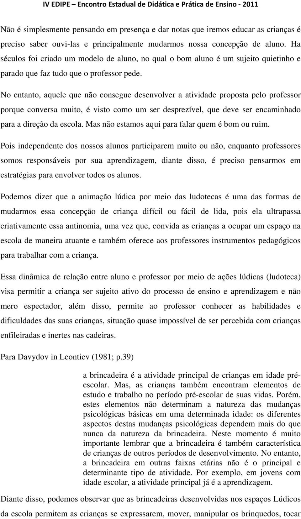 No entanto, aquele que não consegue desenvolver a atividade proposta pelo professor porque conversa muito, é visto como um ser desprezível, que deve ser encaminhado para a direção da escola.