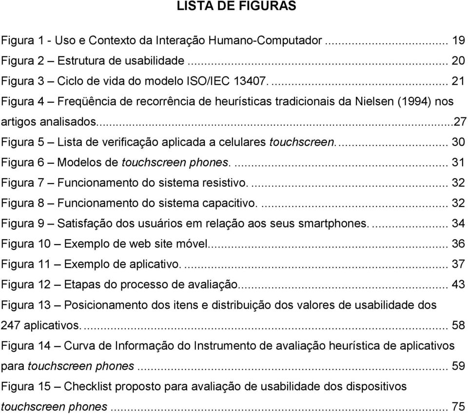 ... 30 Figura 6 Modelos de touchscreen phones.... 31 Figura 7 Funcionamento do sistema resistivo.... 32 Figura 8 Funcionamento do sistema capacitivo.