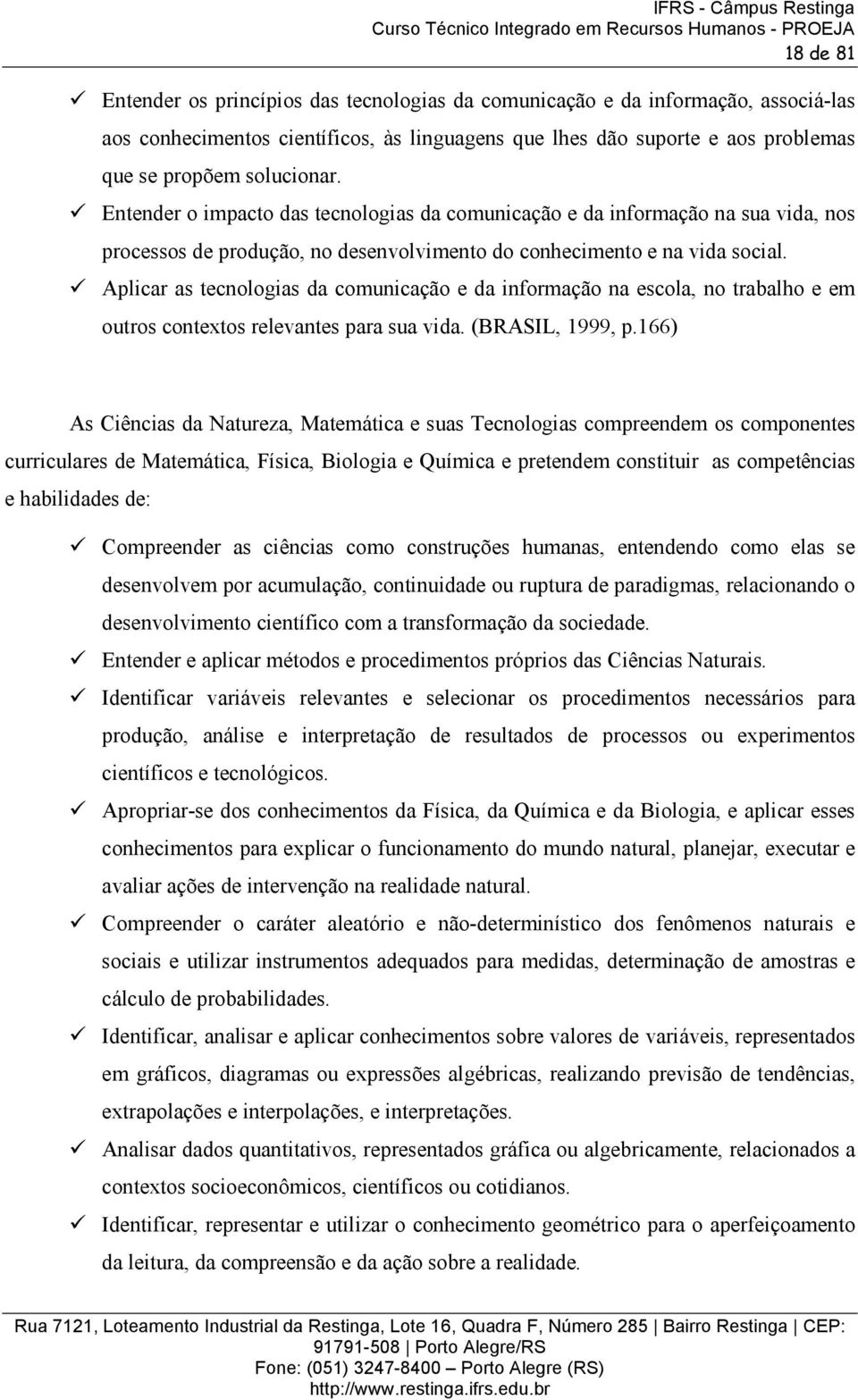 Aplicar as tecnologias da comunicação e da informação na escola, no trabalho e em outros contextos relevantes para sua vida. (BRASIL, 1999, p.