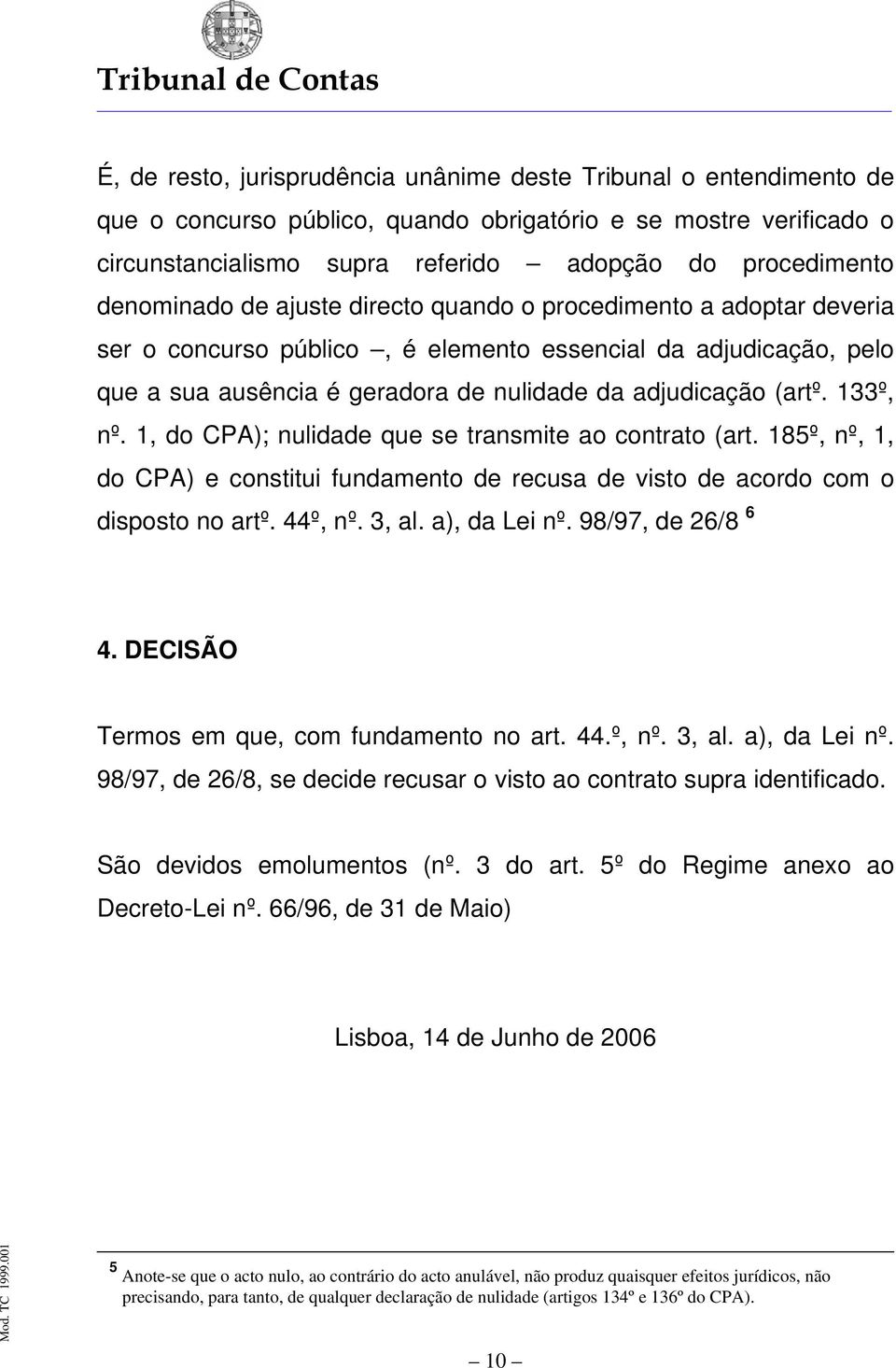 133º, nº. 1, do CPA); nulidade que se transmite ao contrato (art. 185º, nº, 1, do CPA) e constitui fundamento de recusa de visto de acordo com o disposto no artº. 44º, nº. 3, al. a), da Lei nº.