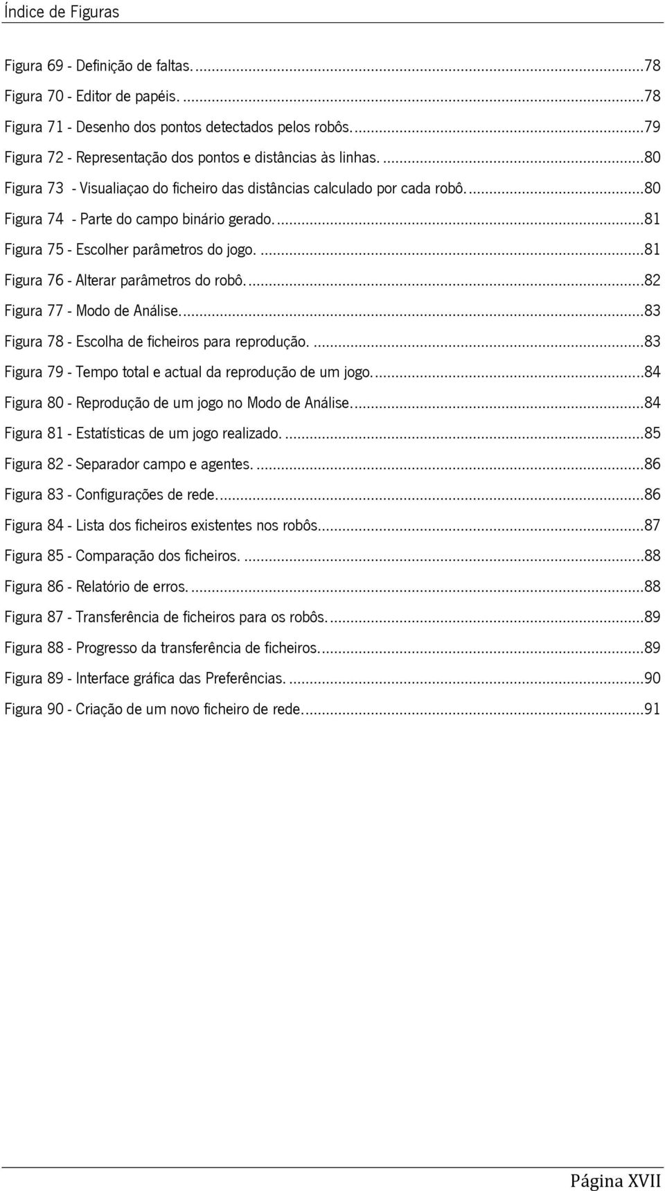 ...81 Figura 75 - Escolher parâmetros do jogo....81 Figura 76 - Alterar parâmetros do robô....82 Figura 77 - Modo de Análise....83 Figura 78 - Escolha de ficheiros para reprodução.