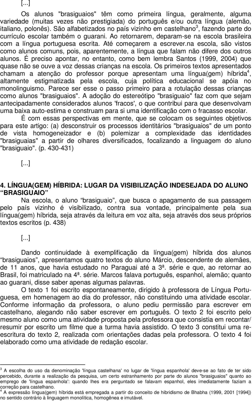 Até começarem a escrever.na escola, são vistos como alunos comuns, pois, aparentemente, a língua que falam não difere dos outros alunos.