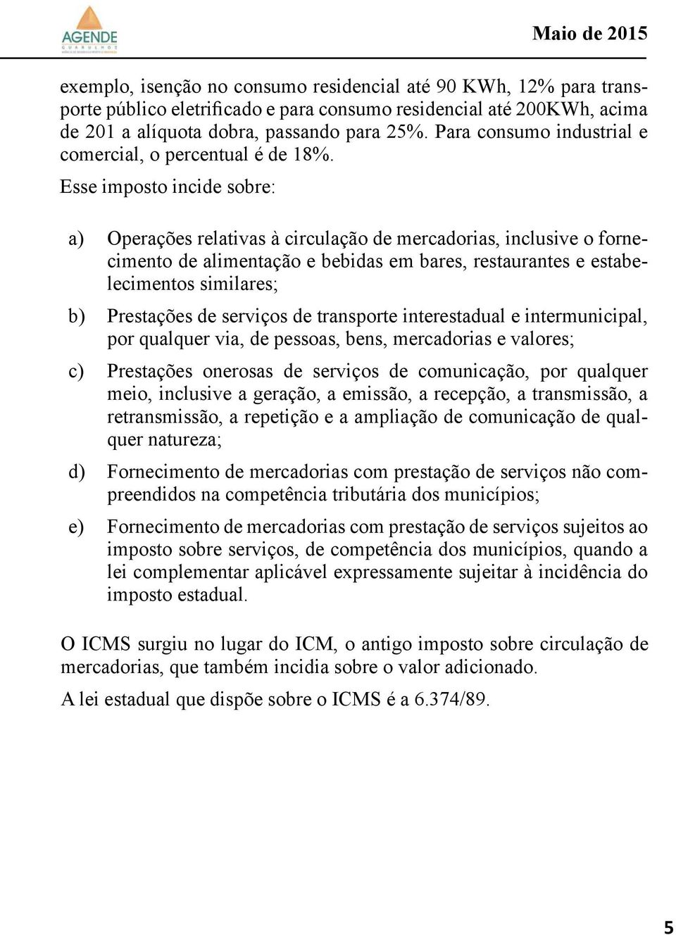 Esse imposto incide sobre: a) Operações relativas à circulação de mercadorias, inclusive o fornecimento de alimentação e bebidas em bares, restaurantes e estabelecimentos similares; b) Prestações de