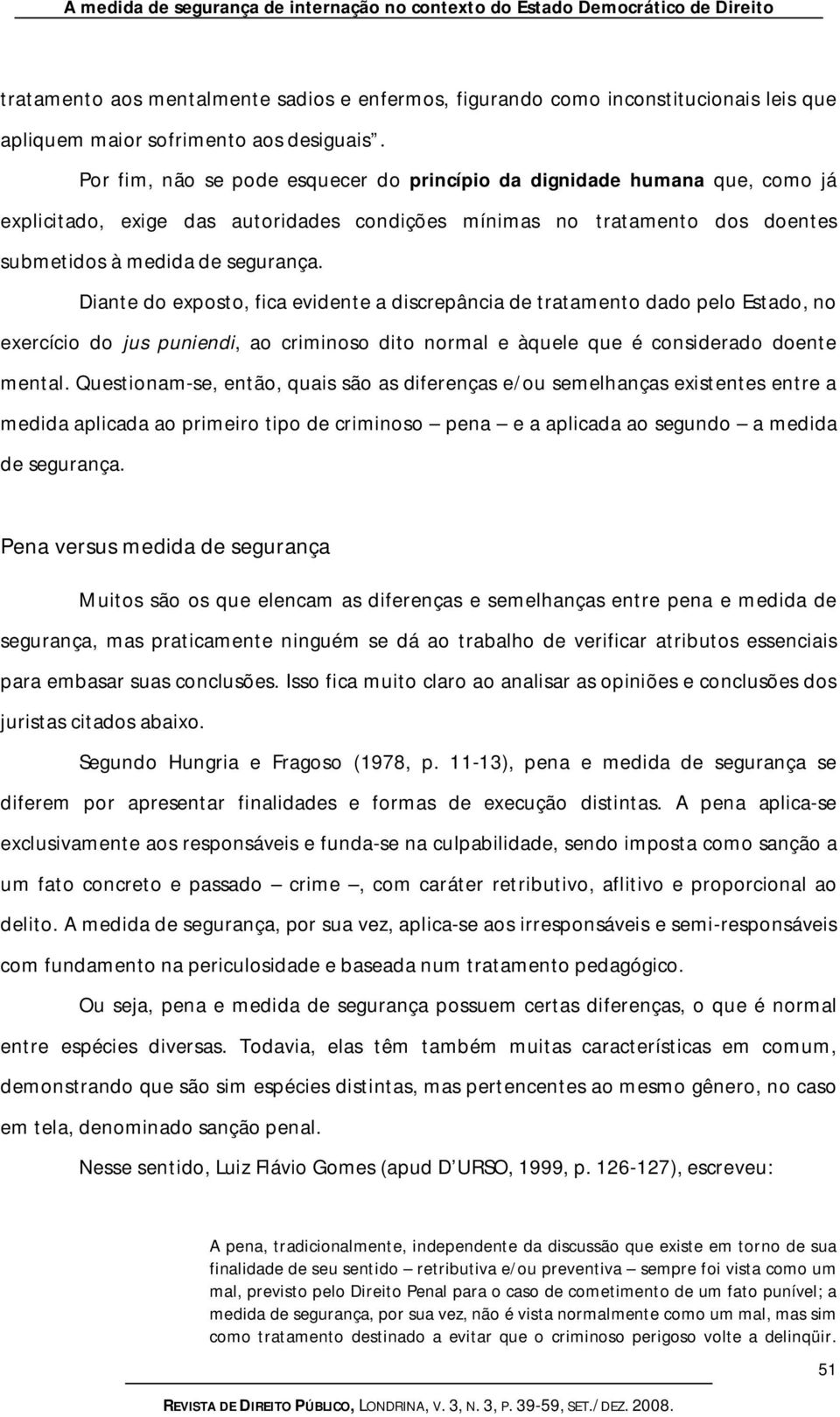 Diante do exposto, fica evidente a discrepância de tratamento dado pelo Estado, no exercício do jus puniendi, ao criminoso dito normal e àquele que é considerado doente mental.