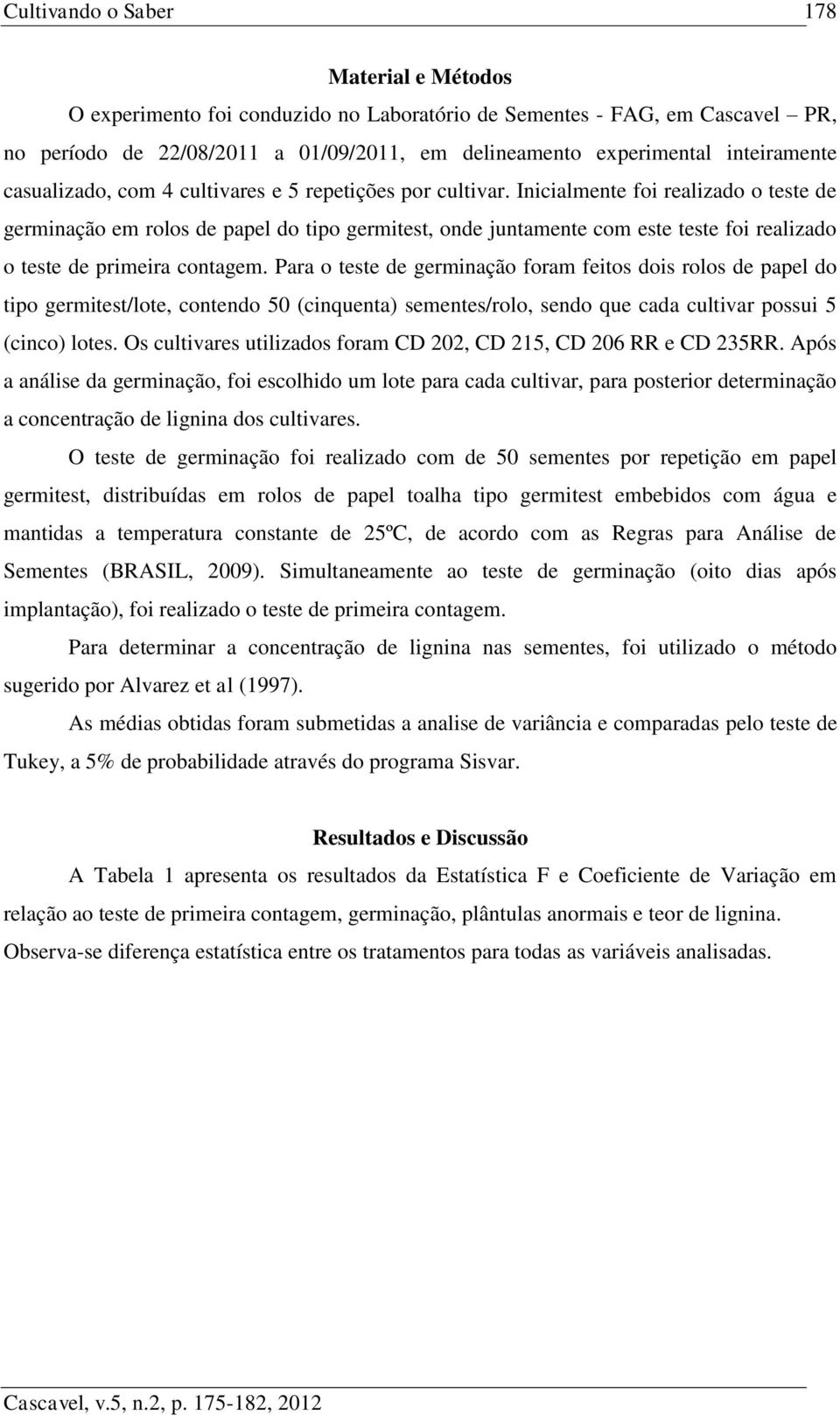 Inicialmente foi realizado o teste de germinação em rolos de papel do tipo germitest, onde juntamente com este teste foi realizado o teste de primeira contagem.