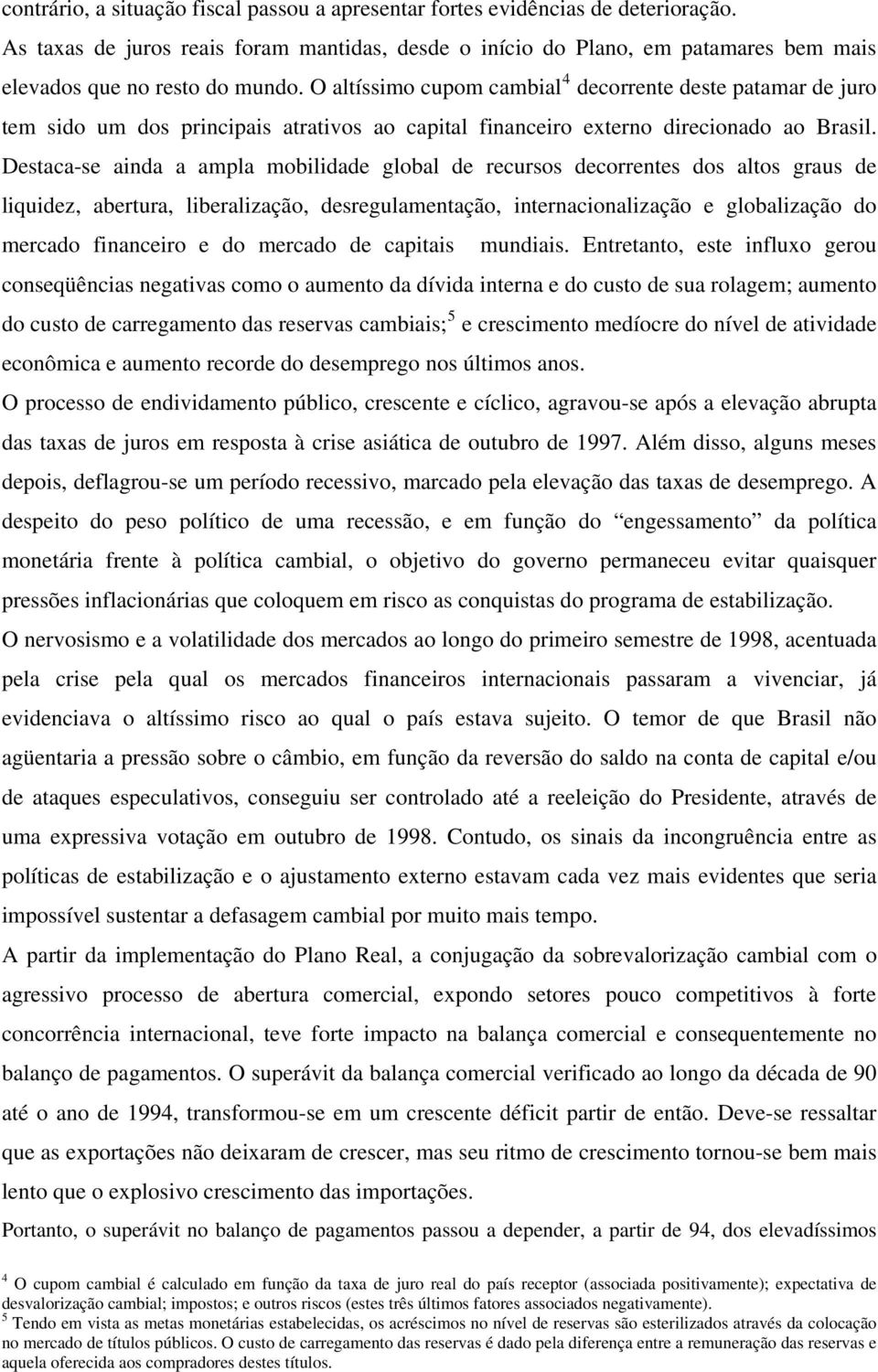 O altíssimo cupom cambial 4 decorrente deste patamar de juro tem sido um dos principais atrativos ao capital financeiro externo direcionado ao Brasil.