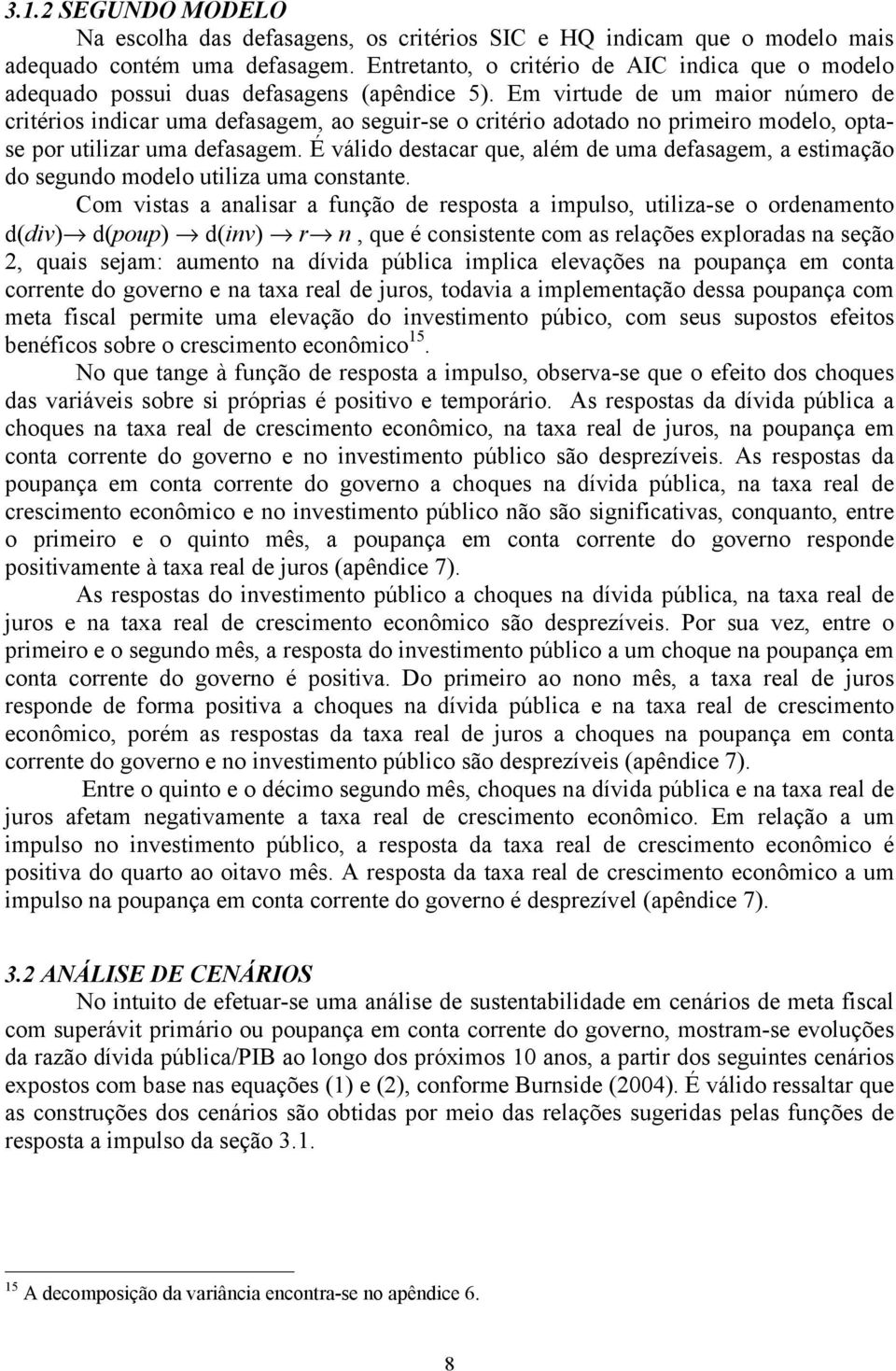 Em virude de um maior número de criérios indicar uma defasagem, ao seguir-se o criério adoado no primeiro modelo, opase por uilizar uma defasagem.