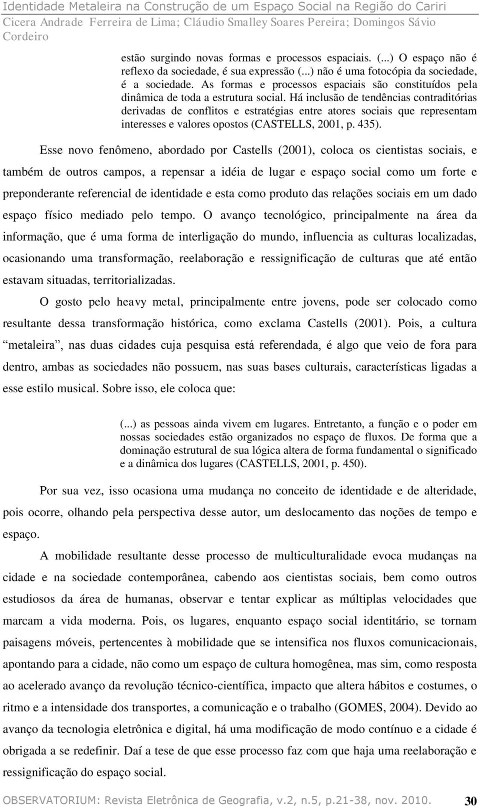 Há inclusão de tendências contraditórias derivadas de conflitos e estratégias entre atores sociais que representam interesses e valores opostos (CASTELLS, 2001, p. 435).