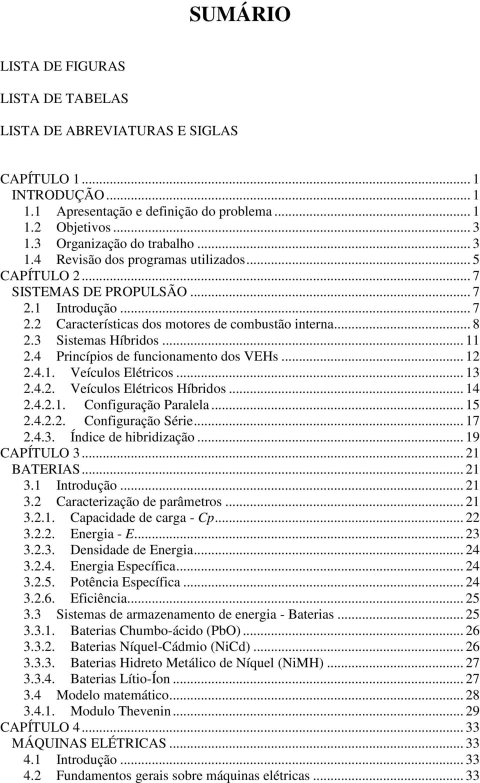 4 Princípios de funcionamento dos VEHs... 12 2.4.1. Veículos Elétricos... 13 2.4.2. Veículos Elétricos Híbridos... 14 2.4.2.1. Configuração Paralela... 15 2.4.2.2. Configuração Série... 17 2.4.3. Índice de hibridização.