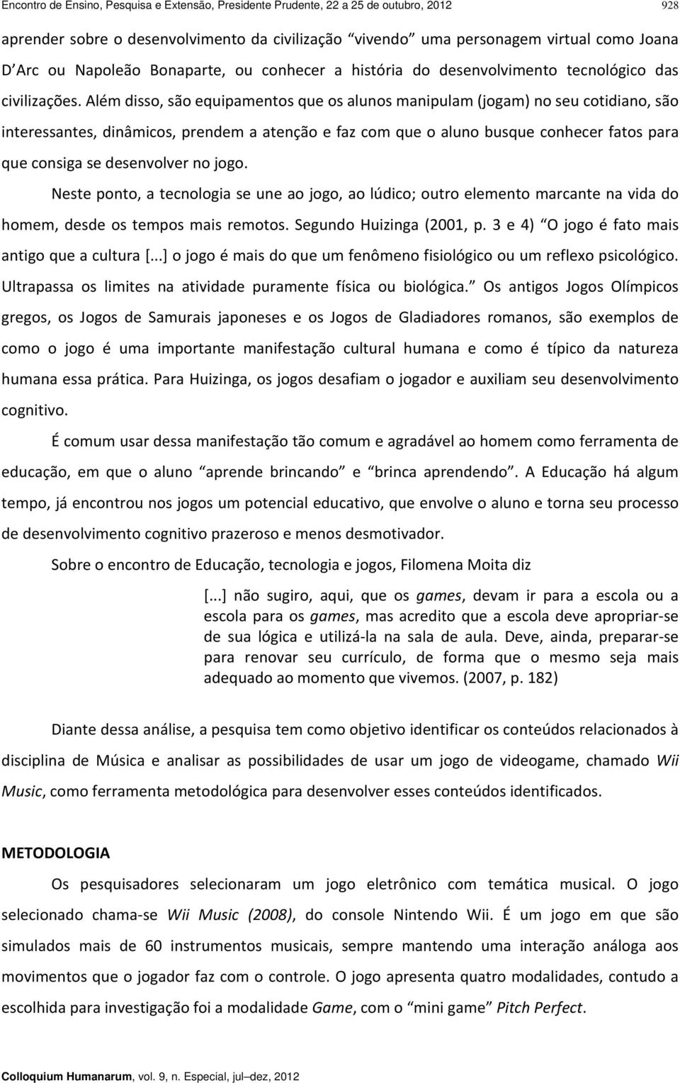 Além disso, são equipamentos que os alunos manipulam (jogam) no seu cotidiano, são interessantes, dinâmicos, prendem a atenção e faz com que o aluno busque conhecer fatos para que consiga se