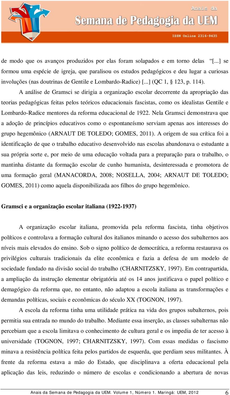 A análise de Gramsci se dirigia a organização escolar decorrente da apropriação das teorias pedagógicas feitas pelos teóricos educacionais fascistas, como os idealistas Gentile e Lombardo-Radice