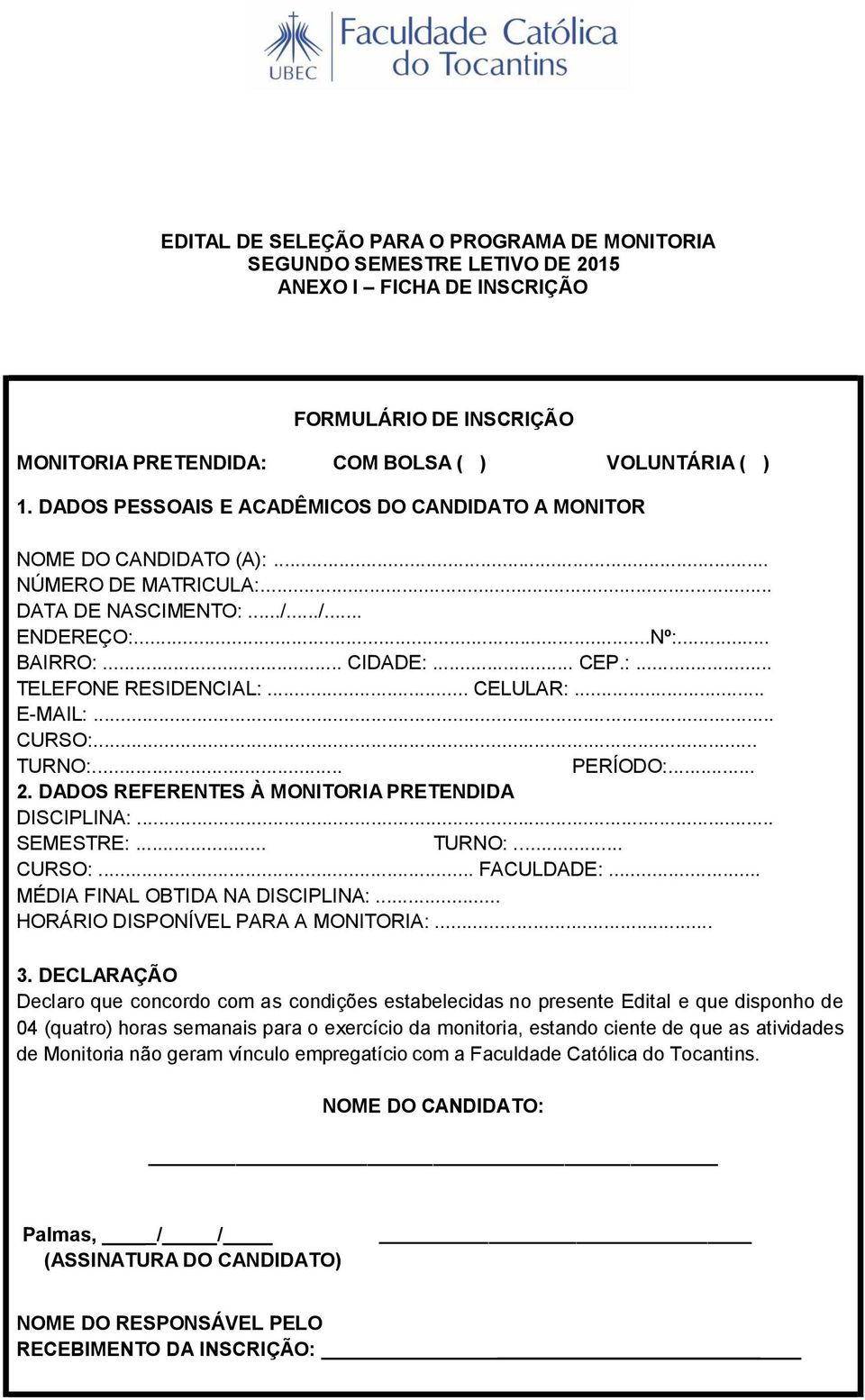 .. CELULAR:... E-MAIL:... CURSO:... TURNO:... PERÍODO:... 2. DADOS REFERENTES À MONITORIA PRETENDIDA DISCIPLINA:... SEMESTRE:... TURNO:... CURSO:... FACULDADE:... MÉDIA FINAL OBTIDA NA DISCIPLINA:.