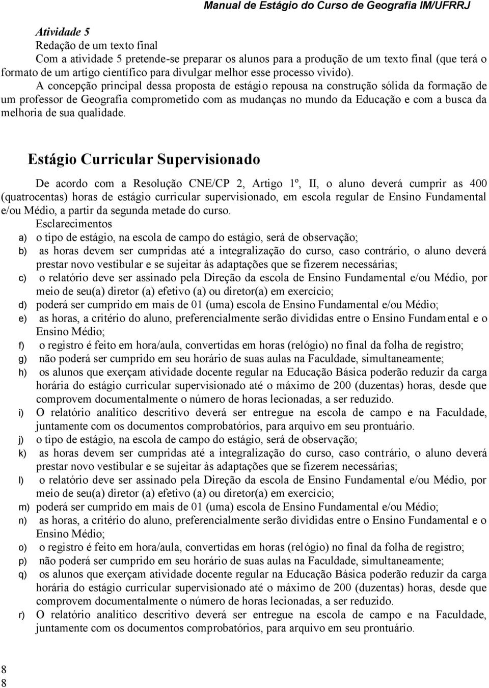 A concepção principal dessa proposta de estágio repousa na construção sólida da formação de um professor de Geografia comprometido com as mudanças no mundo da Educação e com a busca da melhoria de