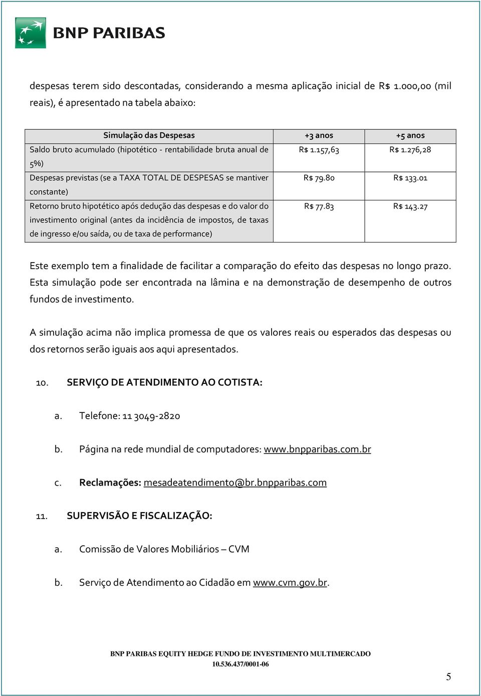 DESPESAS se mantiver constante) Retorno bruto hipotético após dedução das despesas e do valor do investimento original (antes da incidência de impostos, de taxas de ingresso e/ou saída, ou de taxa de