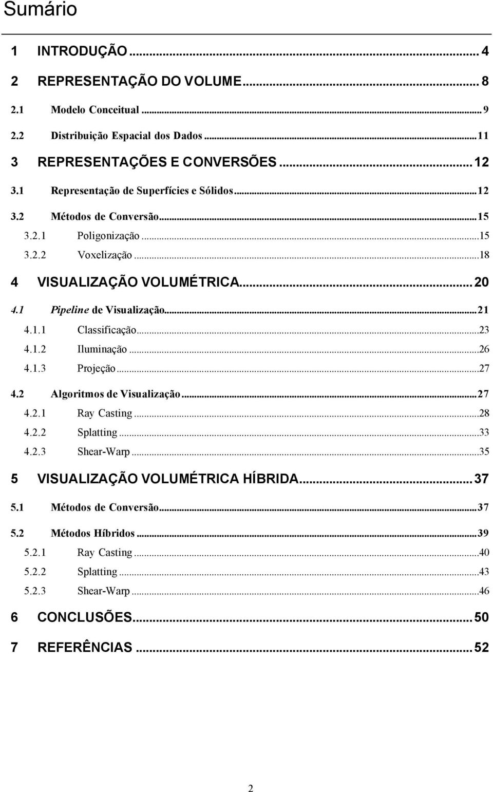 1 Pipeline de Visualização...21 4.1.1 Classificação...23 4.1.2 Iluminação...26 4.1.3 Projeção...27 4.2 Algoritmos de Visualização...27 4.2.1 Ray Casting...28 4.2.2 Splatting...33 4.