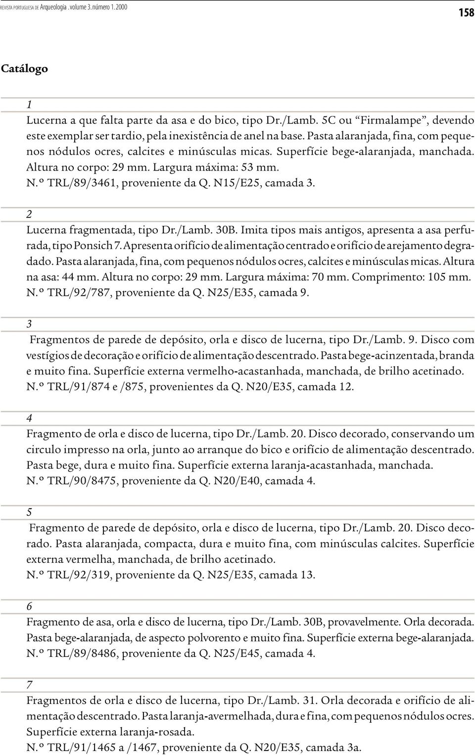 N15/E25, camada 3. 2 Lucerna fragmentada, tipo Dr./Lamb. 30B. Imita tipos mais antigos, apresenta a asa perfurada, tipo Ponsich 7.