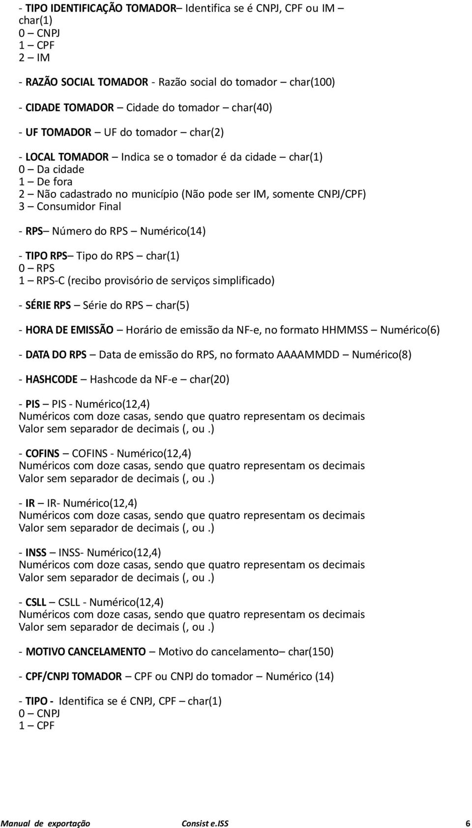 Número do RPS Numérico(14) - TIPO RPS Tipo do RPS char(1) 0 RPS 1 RPS-C (recibo provisório de serviços simplificado) - SÉRIE RPS Série do RPS char(5) - HORA DE EMISSÃO Horário de emissão da NF-e, no