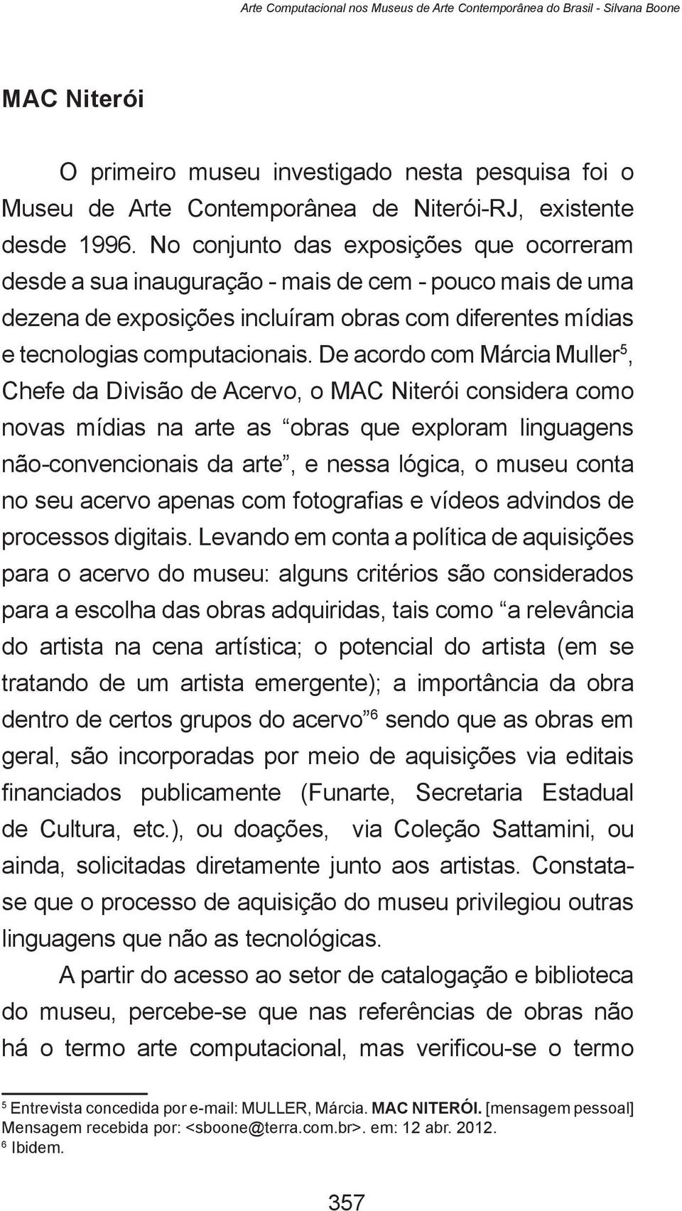 De acordo com Márcia Muller 5, Chefe da Divisão de Acervo, o MAC Niterói considera como novas mídias na arte as obras que exploram linguagens não-convencionais da arte, e nessa lógica, o museu conta