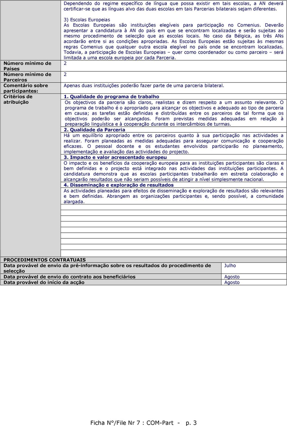 Deverão apresentar a candidatura à AN do país em que se encontram localizadas e serão sujeitas ao mesmo procedimento de selecção que as escolas locais.