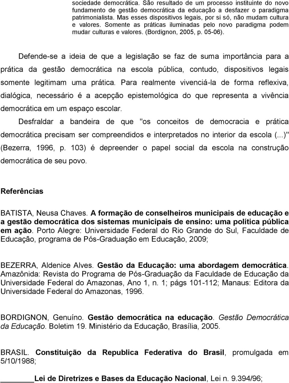 Defende-se a ideia de que a legislação se faz de suma importância para a prática da gestão democrática na escola pública, contudo, dispositivos legais somente legitimam uma prática.