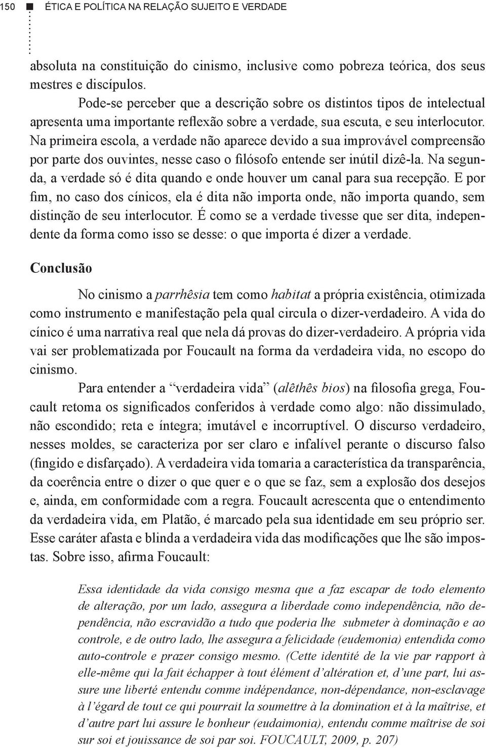 Na primeira escola, a verdade não aparece devido a sua improvável compreensão por parte dos ouvintes, nesse caso o filósofo entende ser inútil dizê-la.