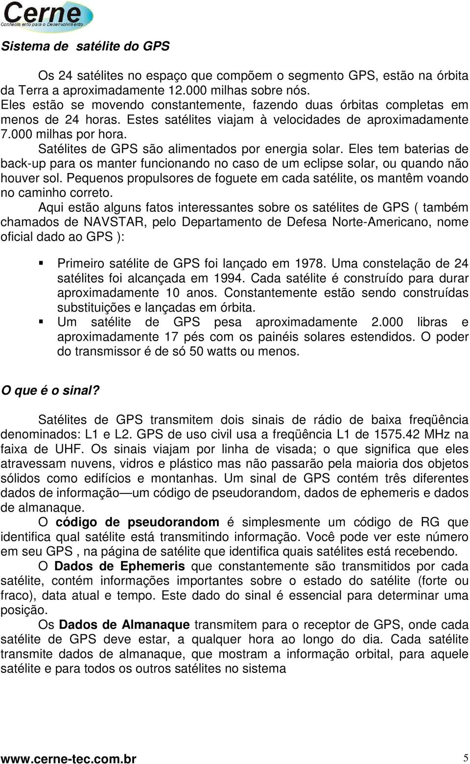 Satélites de GPS são alimentados por energia solar. Eles tem baterias de back-up para os manter funcionando no caso de um eclipse solar, ou quando não houver sol.