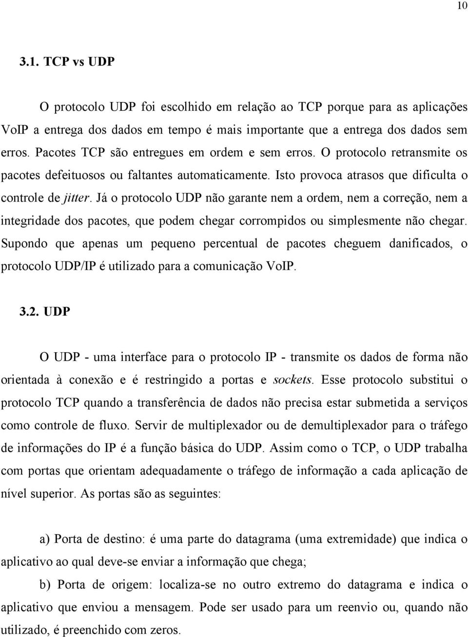 Já o protocolo UDP não garante nem a ordem, nem a correção, nem a integridade dos pacotes, que podem chegar corrompidos ou simplesmente não chegar.