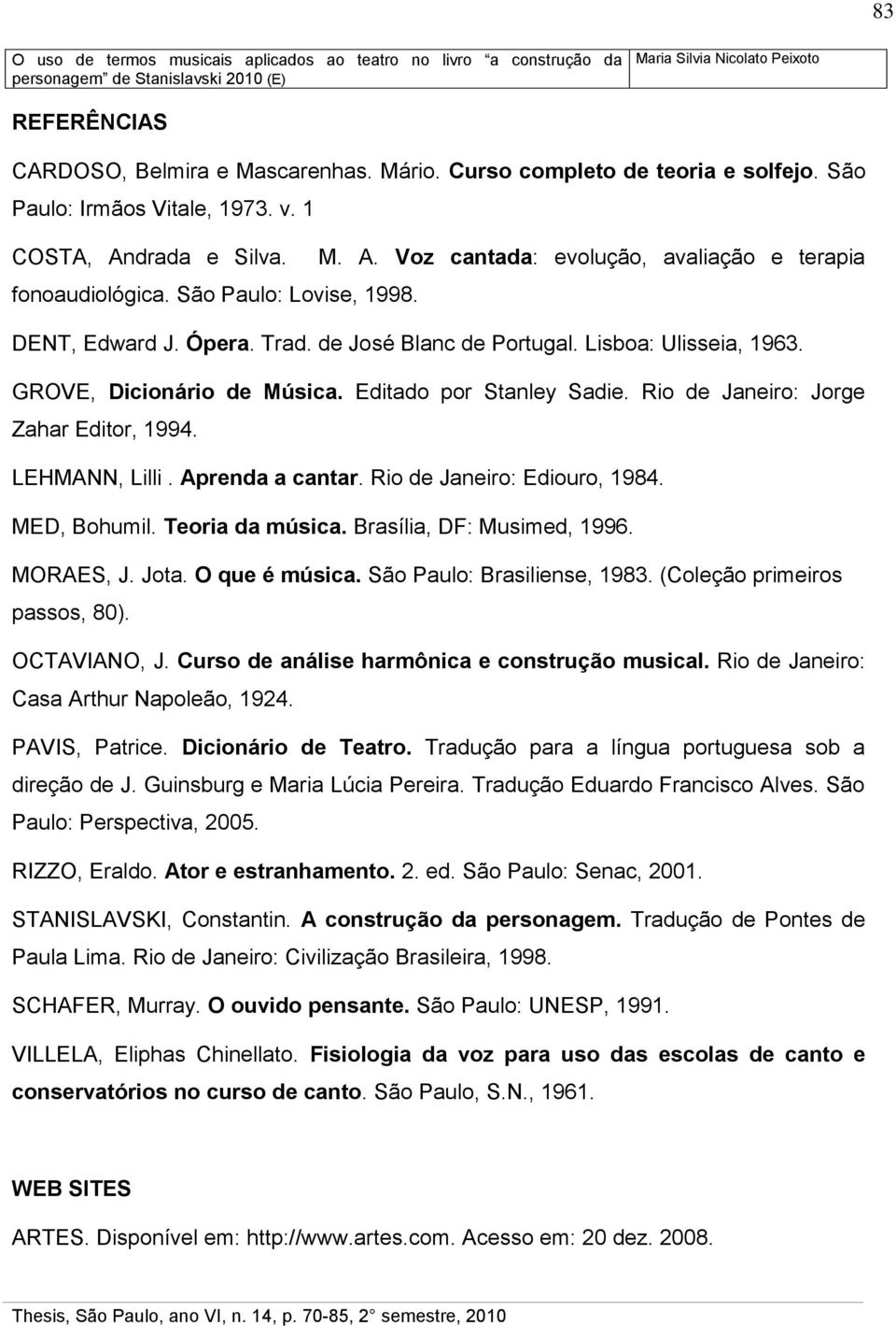 Rio de Janeiro: Jorge Zahar Editor, 1994. LEHMANN, Lilli. Aprenda a cantar. Rio de Janeiro: Ediouro, 1984. MED, Bohumil. Teoria da música. Brasília, DF: Musimed, 1996. MORAES, J. Jota. O que é música.