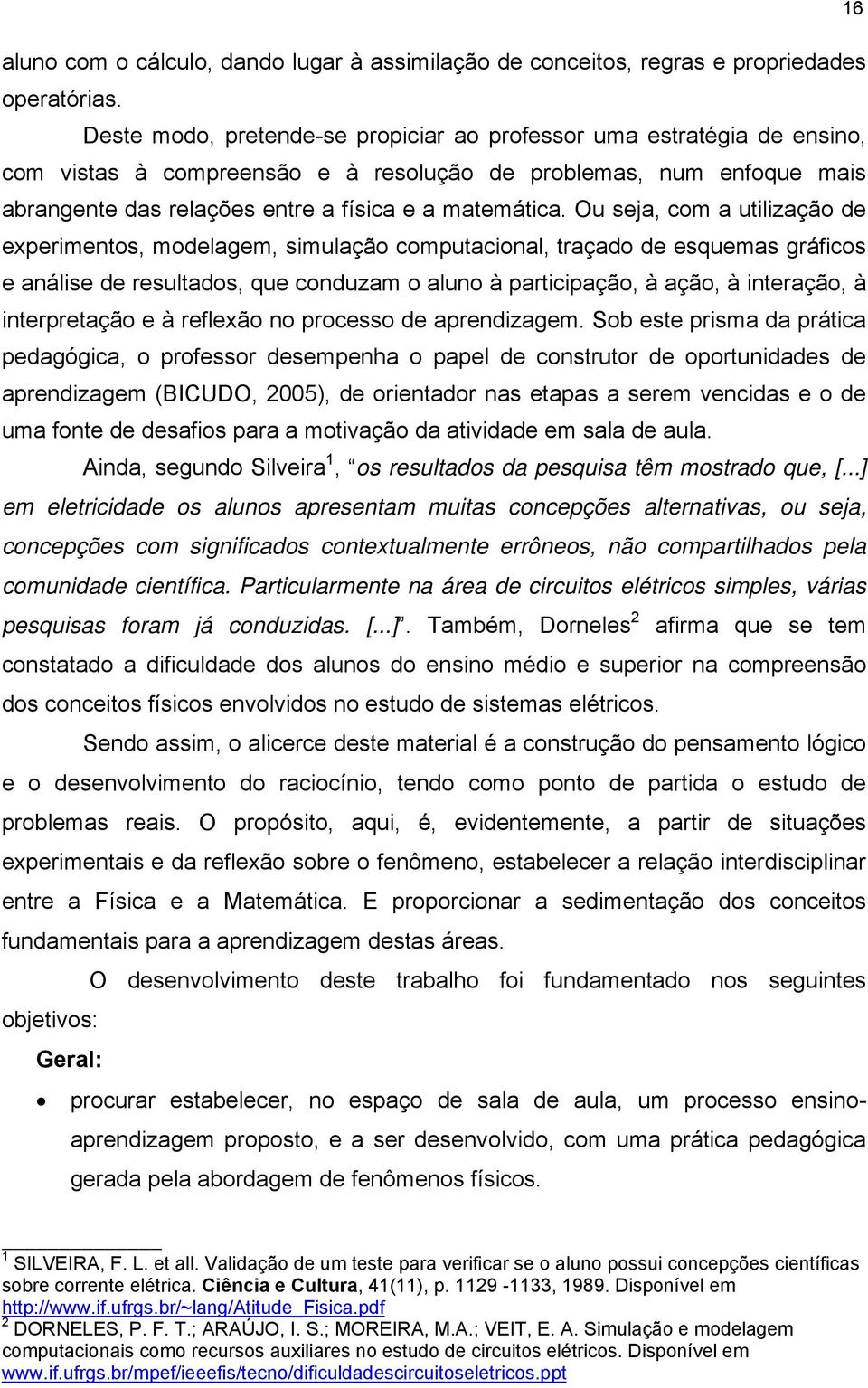 Ou sej, com utilizção de experimentos, modelgem, simulção computcionl, trçdo de esquems gráficos e nálise de resultdos, que conduzm o luno à prticipção, à ção, à interção, à interpretção e à reflexão