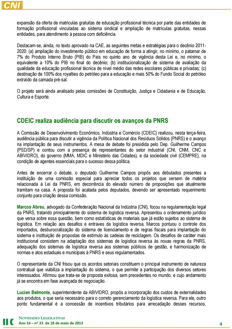 Destacam-se, ainda, no texto aprovado na CAE, as seguintes metas e estratégias para o decênio 2011-2020: (a) ampliação do investimento público em educação de forma a atingir, no mínimo, o patamar de