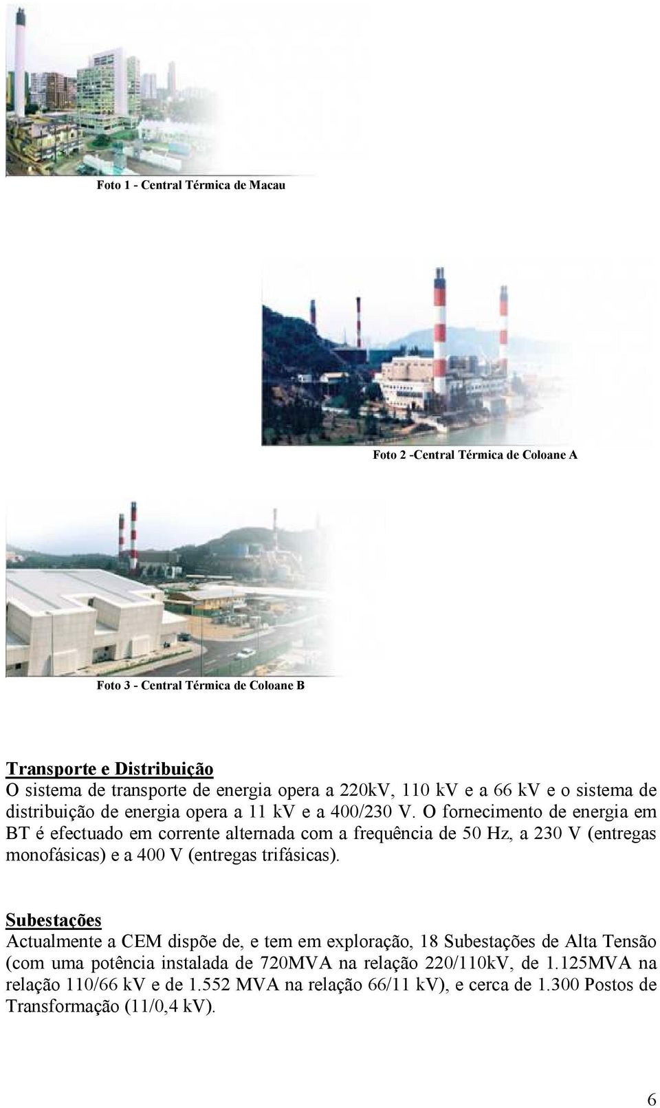 O fornecimento de energia em BT é efectuado em corrente alternada com a frequência de 50 Hz, a 230 V (entregas monofásicas) e a 400 V (entregas trifásicas).