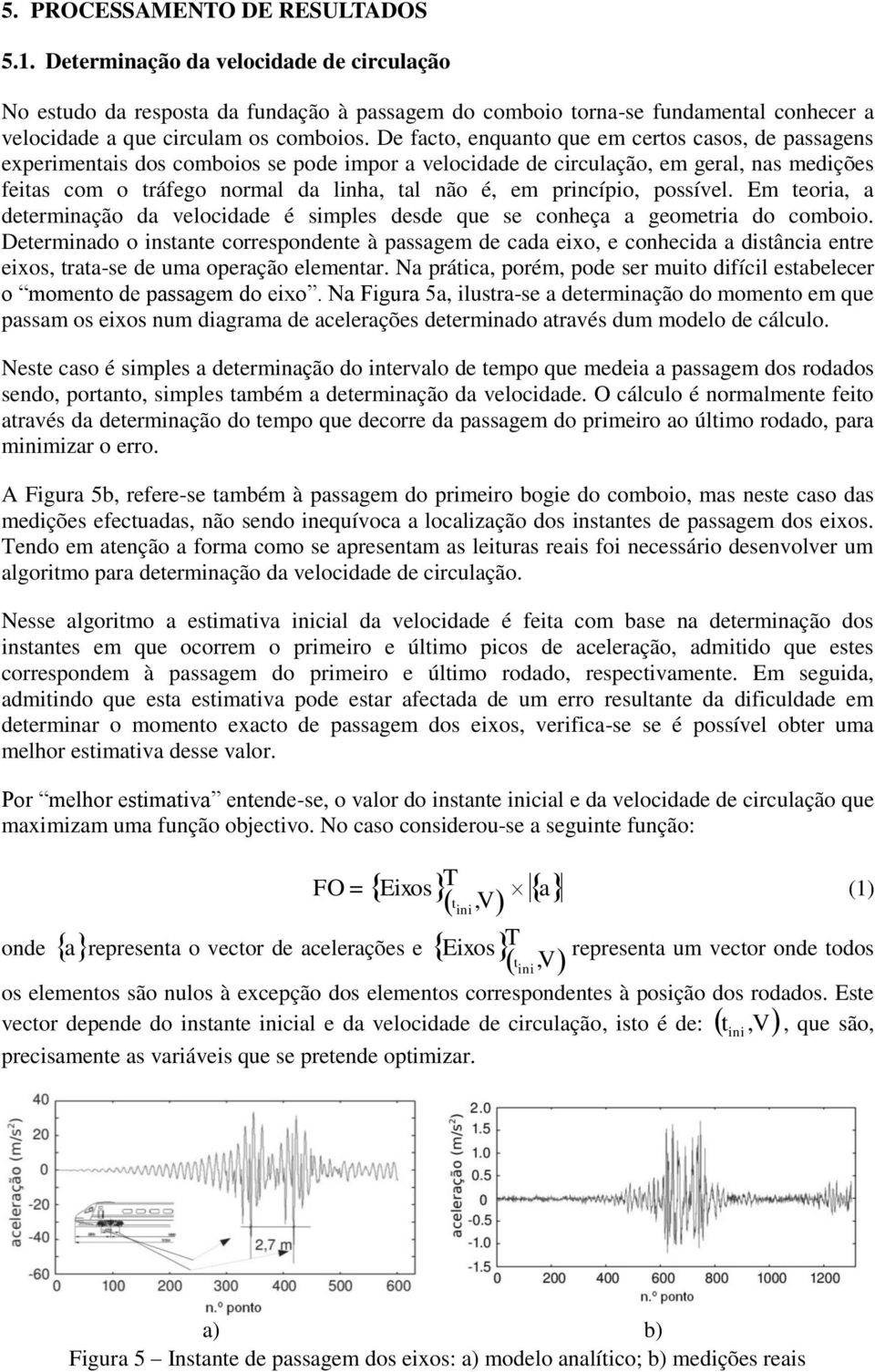 De facto, enquanto que em certos casos, de passagens experimentais dos comboios se pode impor a velocidade de circulação, em geral, nas medições feitas com o tráfego normal da linha, tal não é, em