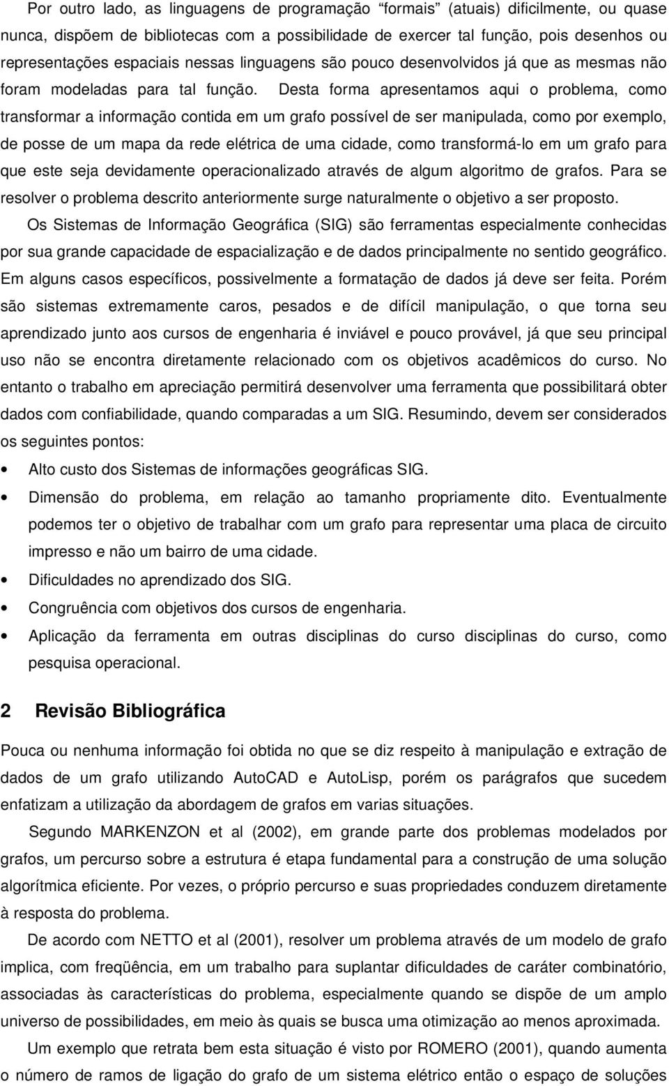 Desta forma apresentamos aqui o problema, como transformar a informação contida em um grafo possível de ser manipulada, como por exemplo, de posse de um mapa da rede elétrica de uma cidade, como