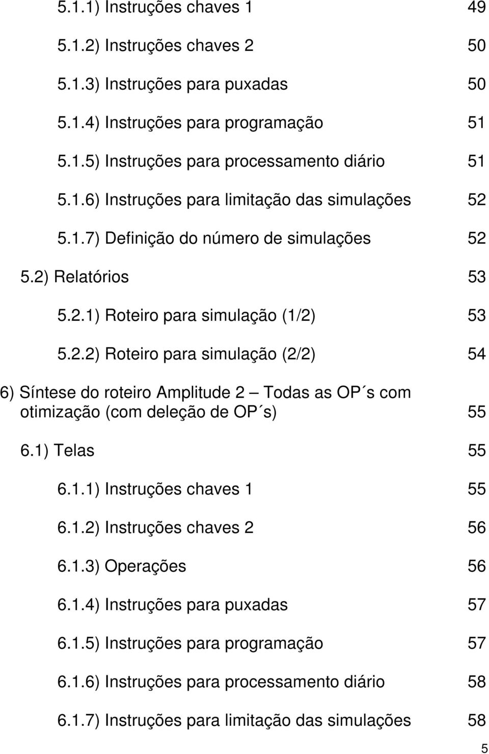 1) Telas 55 6.1.1) Instruções chaves 1 55 6.1.2) Instruções chaves 2 56 6.1.3) Operações 56 6.1.4) Instruções para puxadas 57 6.1.5) Instruções para programação 57 6.1.6) Instruções para processamento diário 58 6.