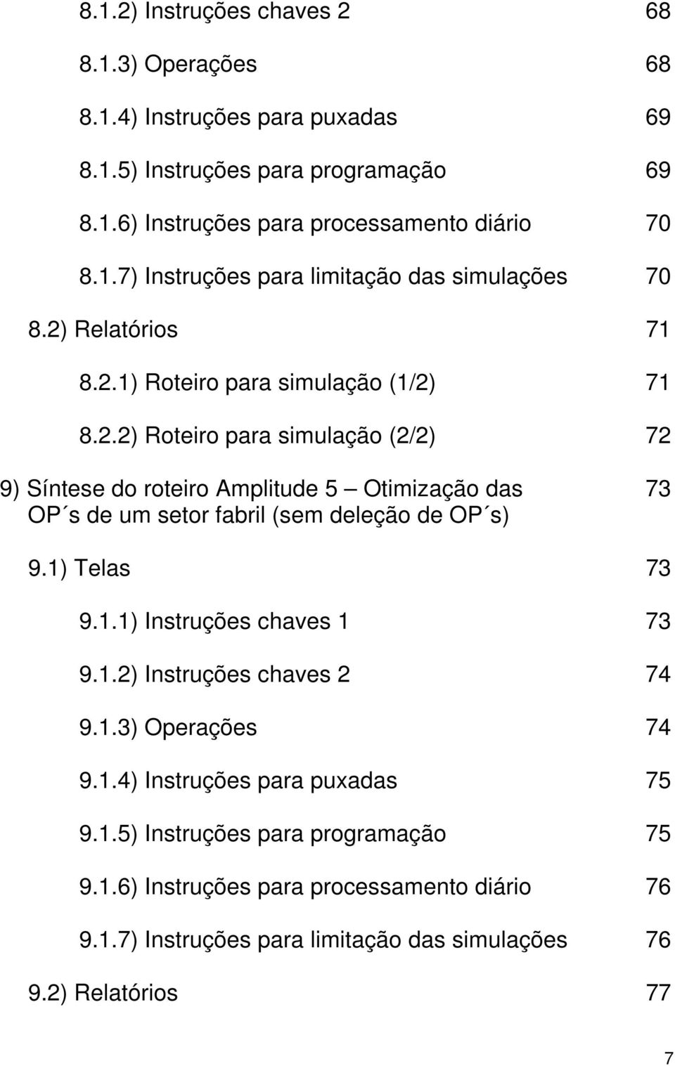 1) Telas 73 9.1.1) Instruções chaves 1 73 9.1.2) Instruções chaves 2 74 9.1.3) Operações 74 9.1.4) Instruções para puxadas 75 9.1.5) Instruções para programação 75 9.1.6) Instruções para processamento diário 76 9.