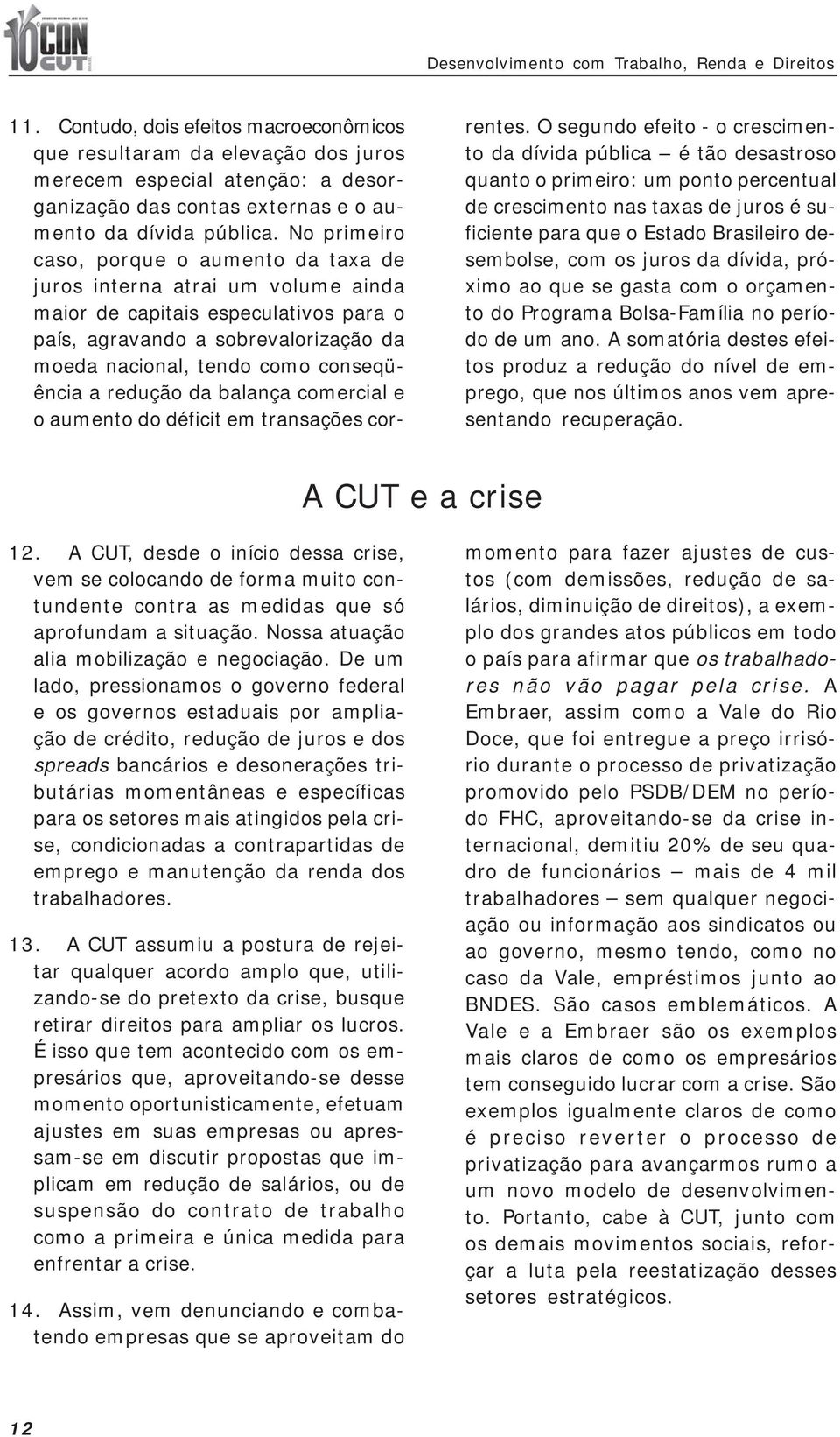 No primeiro caso, porque o aumento da taxa de juros interna atrai um volume ainda maior de capitais especulativos para o país, agravando a sobrevalorização da moeda nacional, tendo como conseqüência