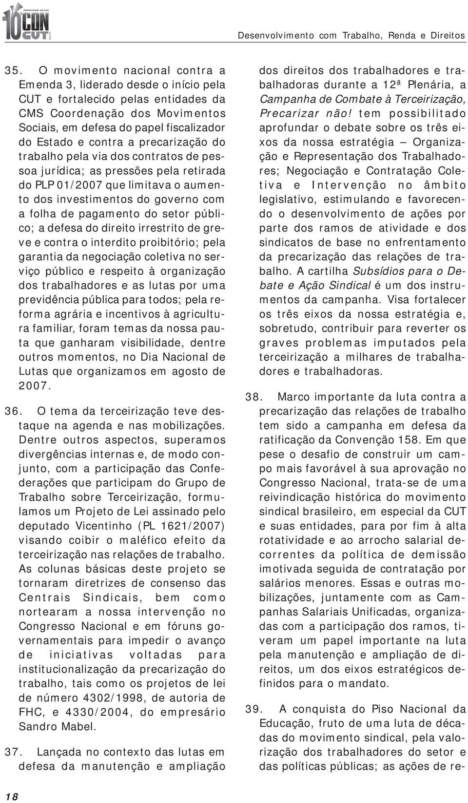 precarização do trabalho pela via dos contratos de pessoa jurídica; as pressões pela retirada do PLP 01/2007 que limitava o aumento dos investimentos do governo com a folha de pagamento do setor